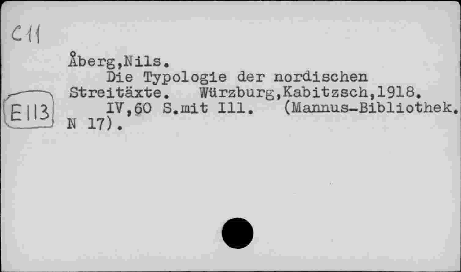 ﻿сц
Генз
Âberg,Nils.
Die Typologie der nordischen Streitäxte.	Würzburg,Kabitzsch,1918.
IV,60 S.iait Ill. (Mannus-Bibliothek.
N 17).